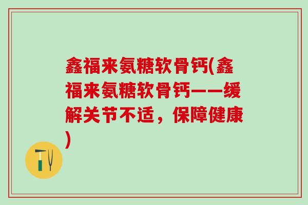 鑫福来氨糖软骨钙(鑫福来氨糖软骨钙——缓解关节不适，保障健康)