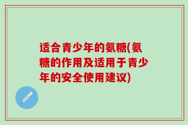 适合青少年的氨糖(氨糖的作用及适用于青少年的安全使用建议)