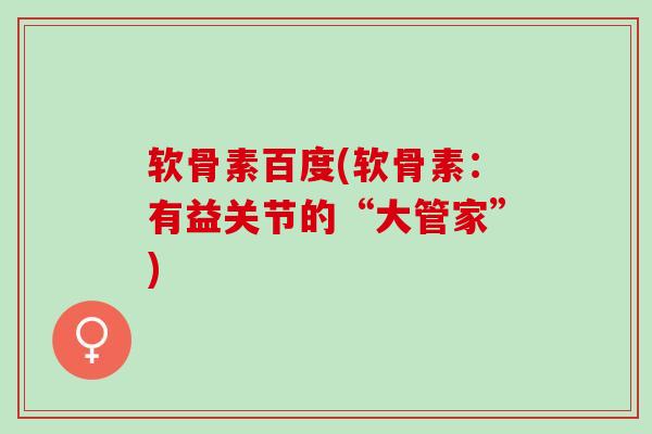软骨素百度(软骨素：有益关节的“大管家”)