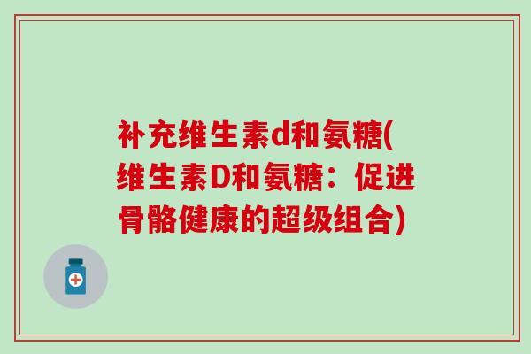 补充维生素d和氨糖(维生素D和氨糖：促进骨骼健康的超级组合)