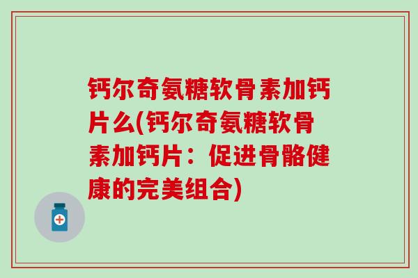 钙尔奇氨糖软骨素加钙片么(钙尔奇氨糖软骨素加钙片：促进骨骼健康的完美组合)