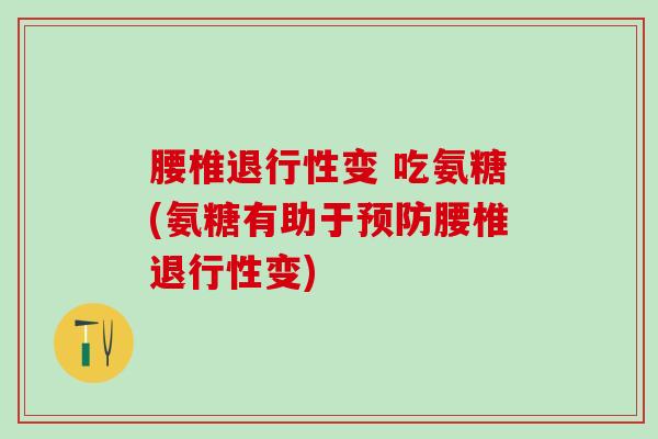 腰椎退行性变 吃氨糖(氨糖有助于预防腰椎退行性变)