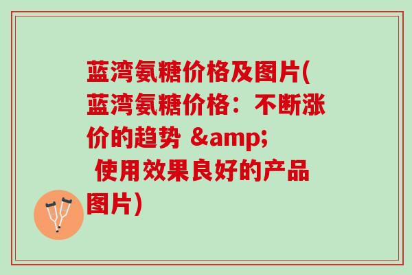 蓝湾氨糖价格及图片(蓝湾氨糖价格：不断涨价的趋势 & 使用效果良好的产品图片)