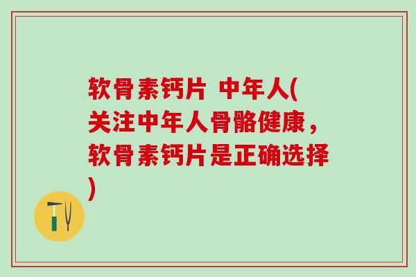 软骨素钙片 中年人(关注中年人骨骼健康，软骨素钙片是正确选择)