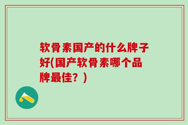 软骨素国产的什么牌子好(国产软骨素哪个品牌最佳？)