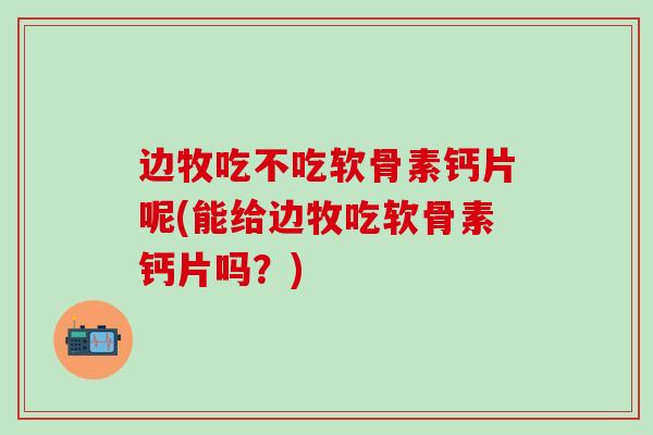 边牧吃不吃软骨素钙片呢(能给边牧吃软骨素钙片吗？)