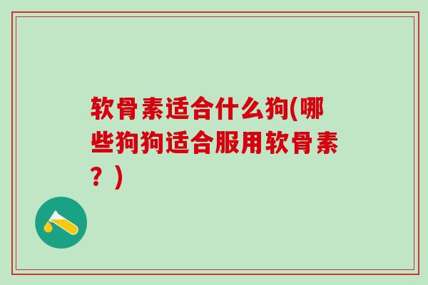软骨素适合什么狗(哪些狗狗适合服用软骨素？)
