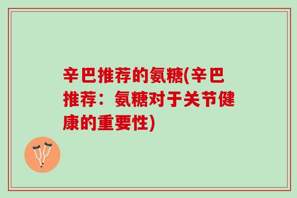辛巴推荐的氨糖(辛巴推荐:氨糖对于关节健康的重要性) 辛巴推荐的氨糖(辛巴推荐:氨糖对于关节健康的重要性)
