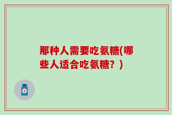 那种人需要吃氨糖(哪些人适合吃氨糖?) 那种人需要吃氨糖(哪些人适合吃氨糖?)