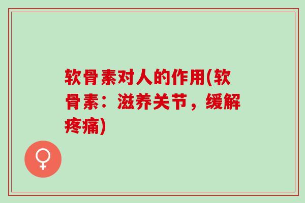 软骨素对人的作用(软骨素：滋养关节，缓解疼痛)