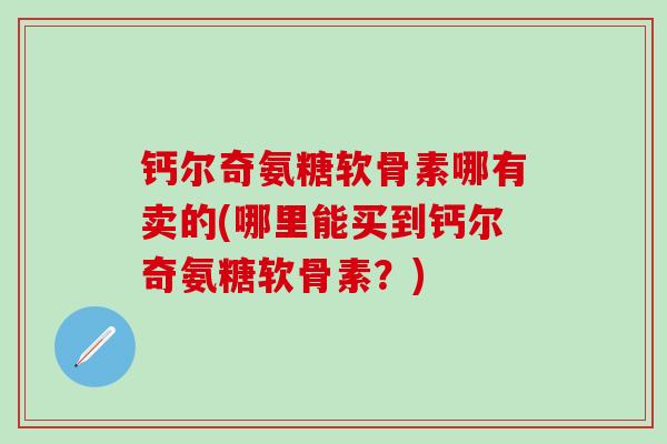 钙尔奇氨糖软骨素哪有卖的(哪里能买到钙尔奇氨糖软骨素？)