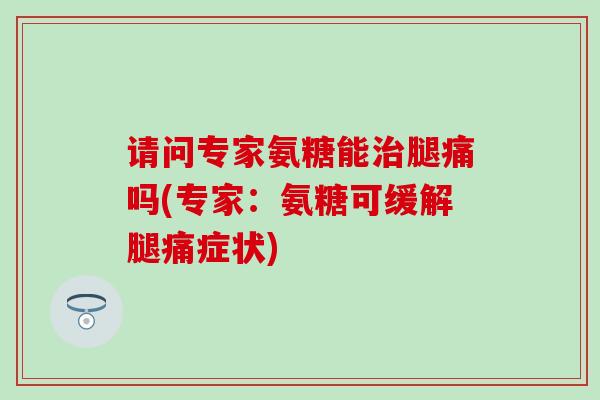 请问专家氨糖能治腿痛吗(专家：氨糖可缓解腿痛症状)