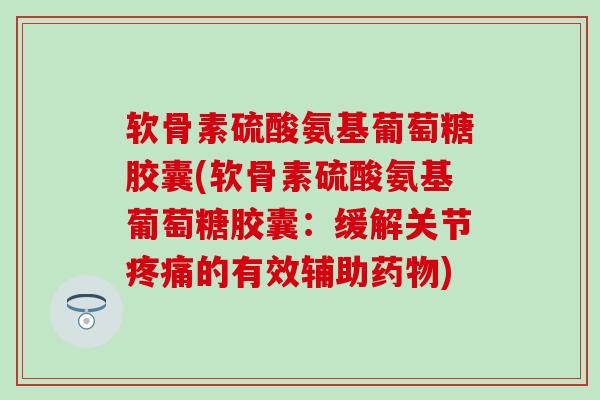 软骨素硫酸氨基葡萄糖胶囊(软骨素硫酸氨基葡萄糖胶囊：缓解关节疼痛的有效辅助药物)