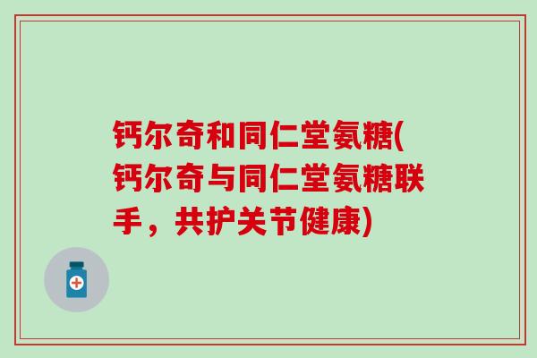 钙尔奇和同仁堂氨糖(钙尔奇与同仁堂氨糖联手，共护关节健康)