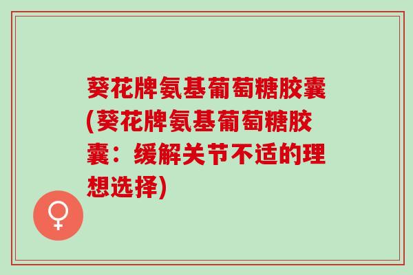 葵花牌氨基葡萄糖胶囊(葵花牌氨基葡萄糖胶囊:缓解关节不适的理想选择) 葵花牌氨基葡萄糖胶囊(葵花牌氨基葡萄糖胶囊:缓解关节不适的理想选择)