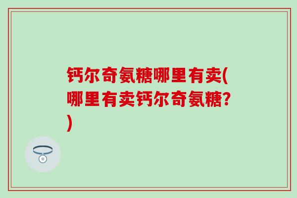 钙尔奇氨糖哪里有卖(哪里有卖钙尔奇氨糖？)
