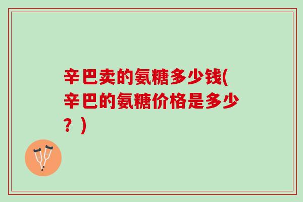 辛巴卖的氨糖多少钱(辛巴的氨糖价格是多少？)