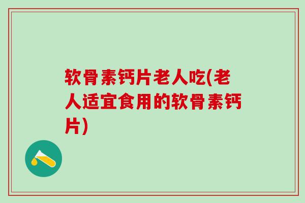 软骨素钙片老人吃(老人适宜食用的软骨素钙片)