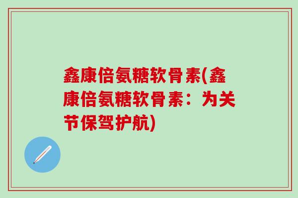 鑫康倍氨糖软骨素(鑫康倍氨糖软骨素：为关节保驾护航)