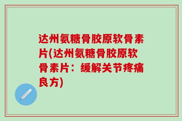 达州氨糖骨胶原软骨素片(达州氨糖骨胶原软骨素片：缓解关节疼痛良方)