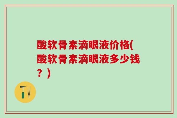 酸软骨素滴眼液价格(酸软骨素滴眼液多少钱？)