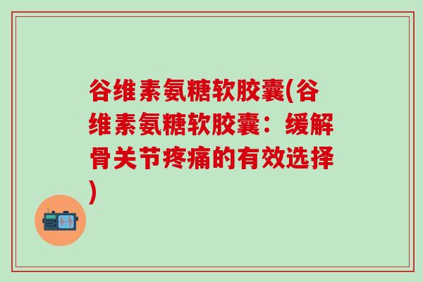 谷维素氨糖软胶囊(谷维素氨糖软胶囊：缓解骨关节疼痛的有效选择)