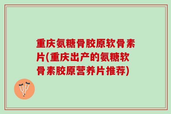重庆氨糖骨胶原软骨素片(重庆出产的氨糖软骨素胶原营养片推荐) 重庆氨糖骨胶原软骨素片(重庆出产的氨糖软骨素胶原营养片推荐)