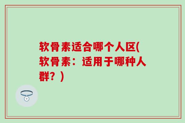 软骨素适合哪个人区(软骨素：适用于哪种人群？)