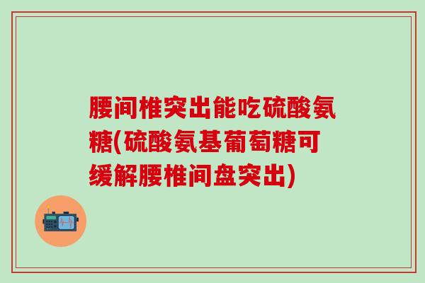 腰间椎突出能吃硫酸氨糖(硫酸氨基葡萄糖可缓解腰椎间盘突出)