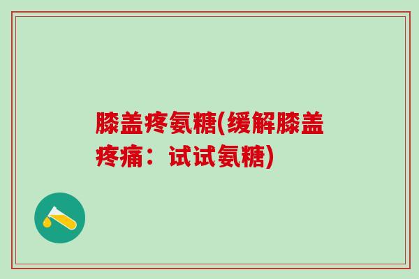 膝盖疼氨糖(缓解膝盖:试试氨糖) 膝盖疼氨糖(缓解膝盖:试试氨糖)