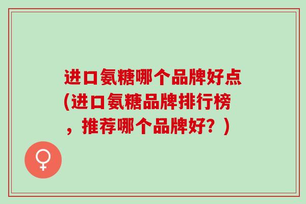 进口氨糖哪个品牌好点(进口氨糖品牌排行榜，推荐哪个品牌好？)