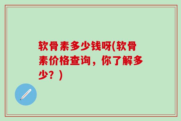 软骨素多少钱呀(软骨素价格查询，你了解多少？)
