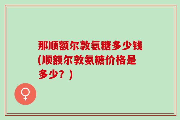 那顺额尔敦氨糖多少钱(顺额尔敦氨糖价格是多少？)