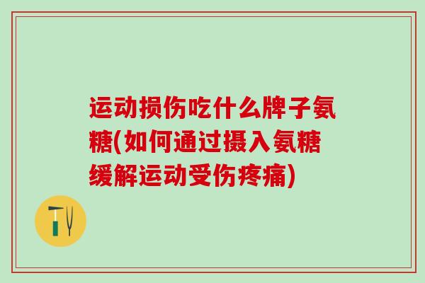 运动损伤吃什么牌子氨糖(如何通过摄入氨糖缓解运动受伤疼痛)