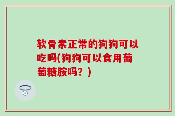 软骨素正常的狗狗可以吃吗(狗狗可以食用葡萄糖胺吗？)