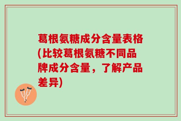葛根氨糖成分含量表格(比较葛根氨糖不同品牌成分含量，了解产品差异)
