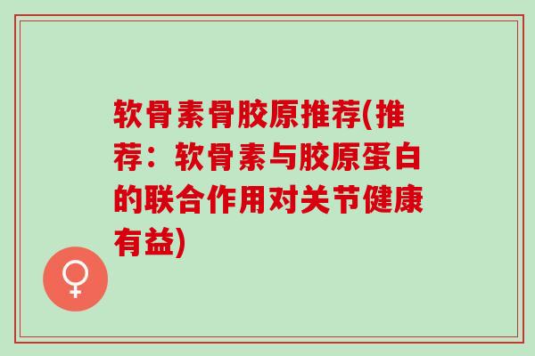 软骨素骨胶原推荐(推荐:软骨素与胶原蛋白的联合作用对关节健康有益) 软骨素骨胶原推荐(推荐:软骨素与胶原蛋白的联合作用对关节健康有益)