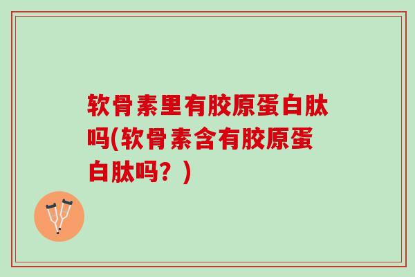 软骨素里有胶原蛋白肽吗(软骨素含有胶原蛋白肽吗？)