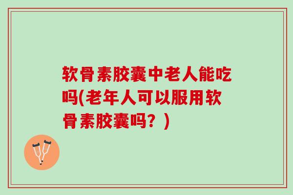 软骨素胶囊中老人能吃吗(老年人可以服用软骨素胶囊吗？)