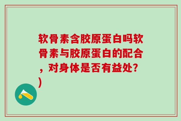 软骨素含胶原蛋白吗软骨素与胶原蛋白的配合，对身体是否有益处？)