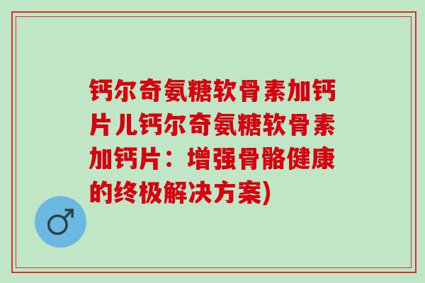 钙尔奇氨糖软骨素加钙片儿钙尔奇氨糖软骨素加钙片：增强骨骼健康的终极解决方案)