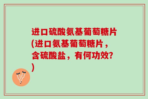 进口硫酸氨基葡萄糖片(进口氨基葡萄糖片，含硫酸盐，有何功效？)
