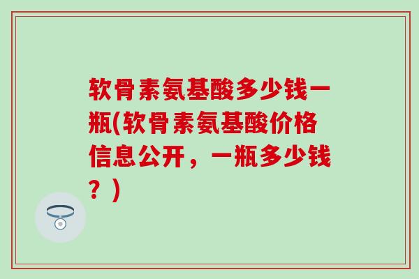 软骨素氨基酸多少钱一瓶(软骨素氨基酸价格信息公开，一瓶多少钱？)