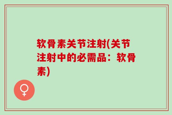 软骨素关节注射(关节注射中的必需品：软骨素)