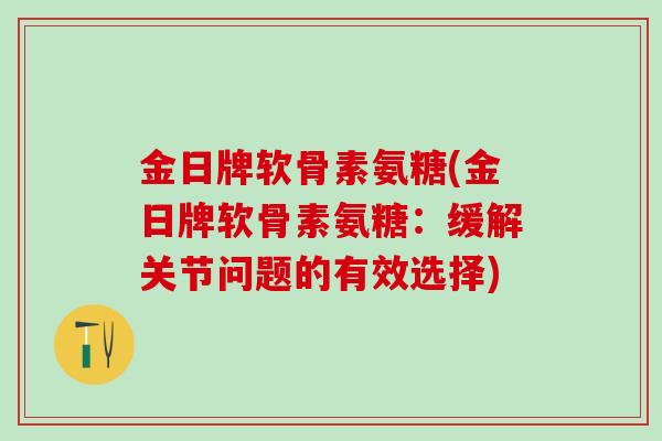 金日牌软骨素氨糖(金日牌软骨素氨糖:缓解关节问题的有效选择) 金日牌软骨素氨糖(金日牌软骨素氨糖:缓解关节问题的有效选择)