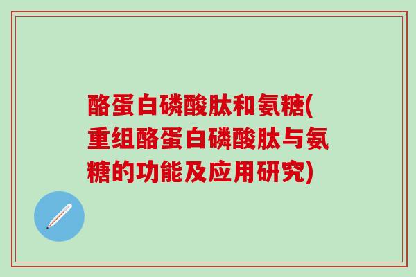 酪蛋白磷酸肽和氨糖(重组酪蛋白磷酸肽与氨糖的功能及应用研究)