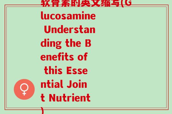 软骨素的英文缩写(Glucosamine Understanding the Benefits of this Essential Joint Nutrient)