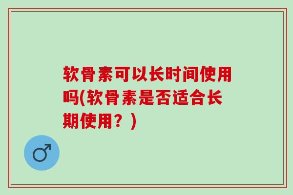 软骨素可以长时间使用吗(软骨素是否适合长期使用？)