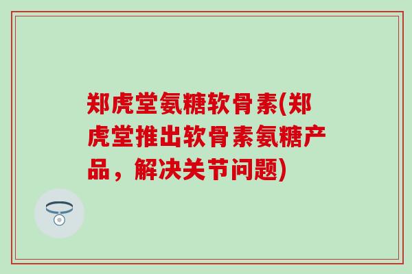 郑虎堂氨糖软骨素(郑虎堂推出软骨素氨糖产品，解决关节问题)