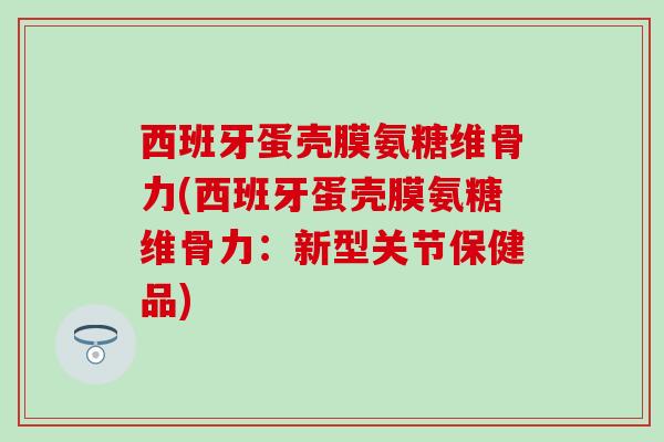 西班牙蛋壳膜氨糖维骨力(西班牙蛋壳膜氨糖维骨力：新型关节保健品)